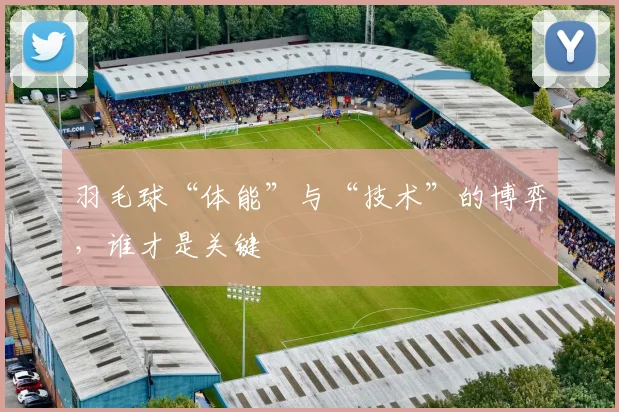 羽毛球“体能”与“技术”的博弈，谁才是关键
