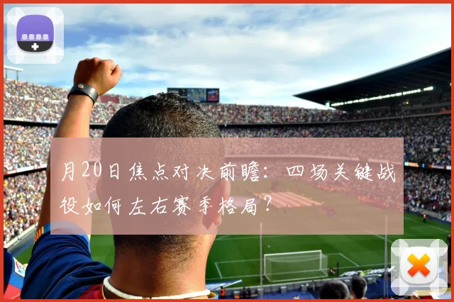 月20日焦点对决前瞻：四场关键战役如何左右赛季格局？