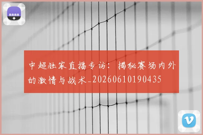 中超独家直播专访：揭秘赛场内外的激情与战术_20260610190435