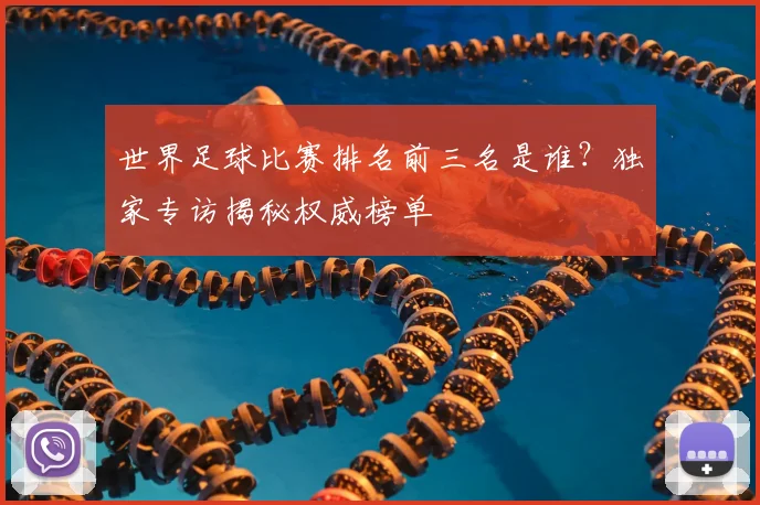 世界足球比赛排名前三名是谁?独家专访揭秘权威榜单