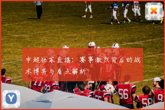 中超独家直播：赛事激烈背后的战术博弈与看点解析