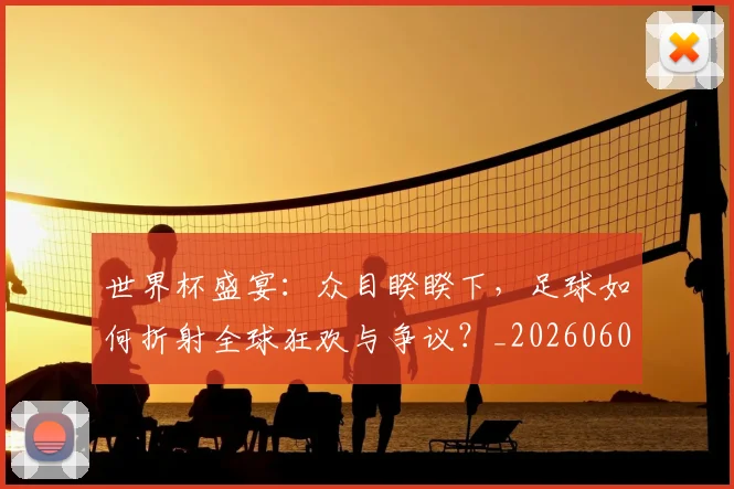 世界杯盛宴：众目睽睽下，足球如何折射全球狂欢与争议？_20260609201318