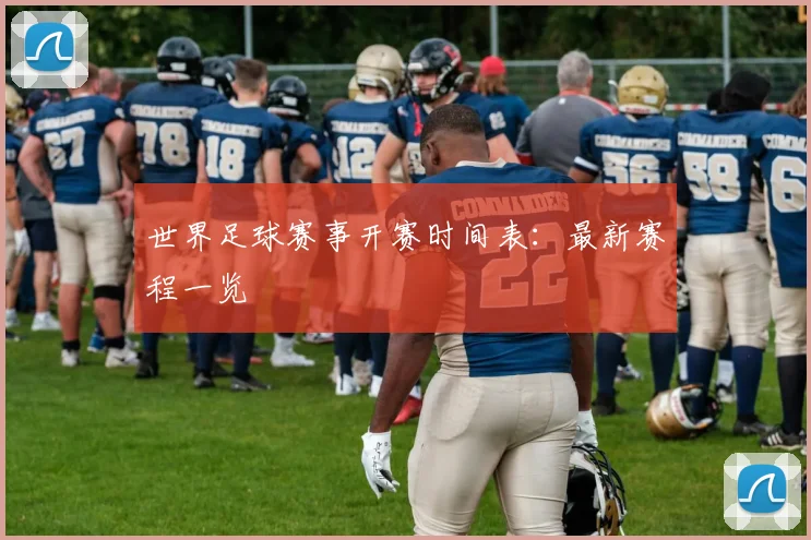 世界足球赛事开赛时间表：最新赛程一览