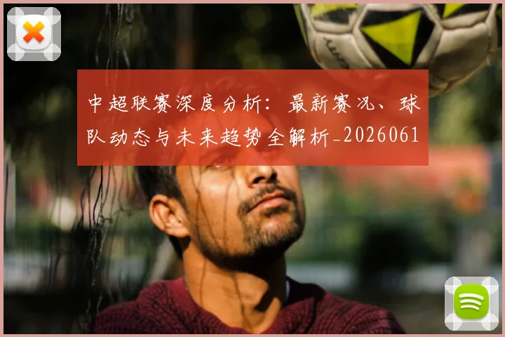 中超联赛深度分析:最新赛况、球队动态与未来趋势全解析_20260611141643