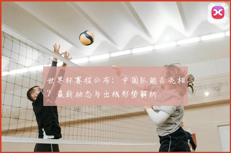 世界杯赛程公布：中国队能否亮相？最新动态与出线形势解析