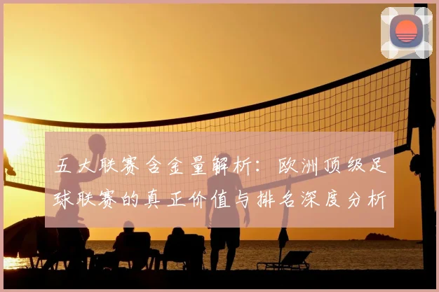 五大联赛含金量解析:欧洲顶级足球联赛的真正价值与排名深度分析_20260611141037