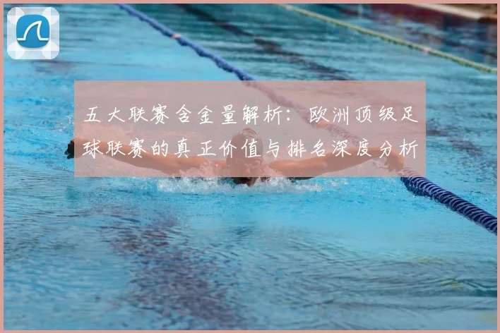 五大联赛含金量解析：欧洲顶级足球联赛的真正价值与排名深度分析_20260611141037