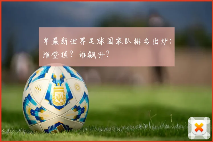 年最新世界足球国家队排名出炉：谁登顶？谁飙升？