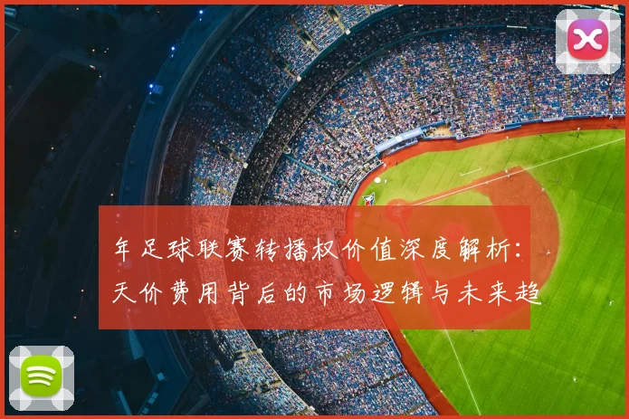 年足球联赛转播权价值深度解析：天价费用背后的市场逻辑与未来趋势