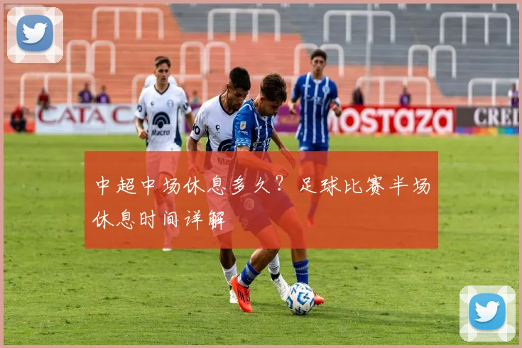 中超中场休息多久？足球比赛半场休息时间详解
