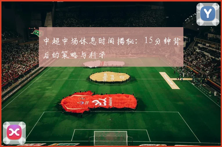 中超中场休息时间揭秘：15分钟背后的策略与科学