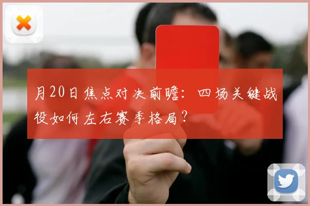月20日焦点对决前瞻：四场关键战役如何左右赛季格局？