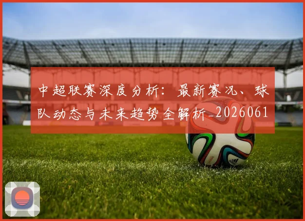 中超联赛深度分析:最新赛况、球队动态与未来趋势全解析_20260611141643