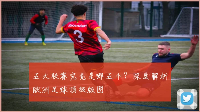 五大联赛究竟是哪五个？深度解析欧洲足球顶级版图