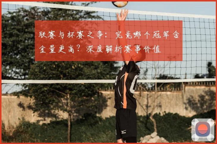 联赛与杯赛之争：究竟哪个冠军含金量更高？深度解析赛事价值