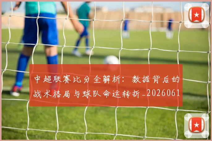 中超联赛比分全解析：数据背后的战术格局与球队命运转折_20260611141641