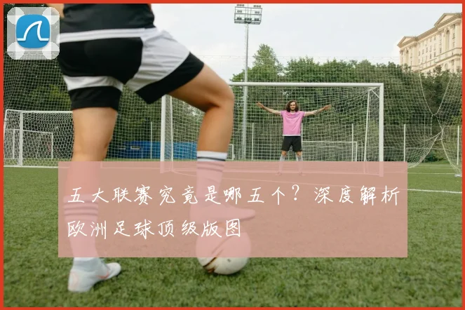 五大联赛究竟是哪五个?深度解析欧洲足球顶级版图