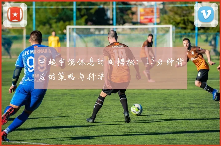 中超中场休息时间揭秘:15分钟背后的策略与科学