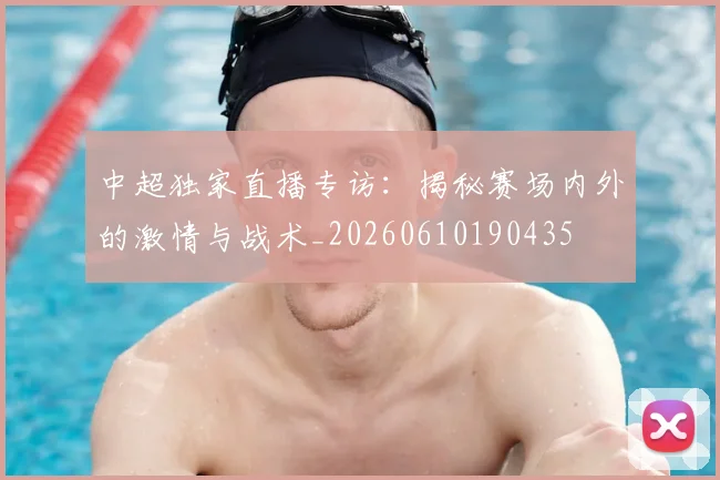 中超独家直播专访：揭秘赛场内外的激情与战术_20260610190435