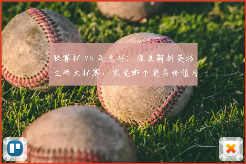 联赛杯 vs 足总杯：深度解析英格兰两大杯赛，究竟哪个更具价值与魅力？