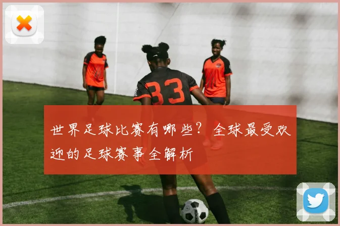 世界足球比赛有哪些?全球最受欢迎的足球赛事全解析