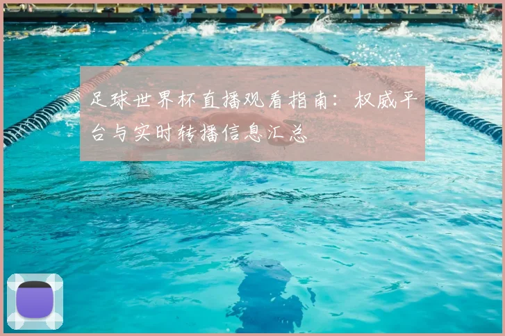 足球世界杯直播观看指南:权威平台与实时转播信息汇总