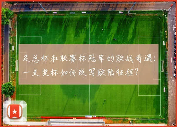 足总杯和联赛杯冠军的欧战奇遇：一支奖杯如何改写欧陆征程？