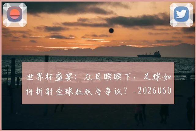 世界杯盛宴：众目睽睽下，足球如何折射全球狂欢与争议？_20260609201318