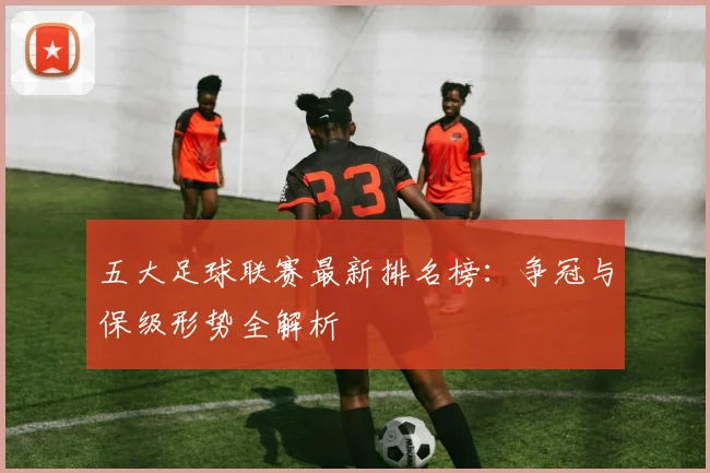 五大足球联赛最新排名榜:争冠与保级形势全解析