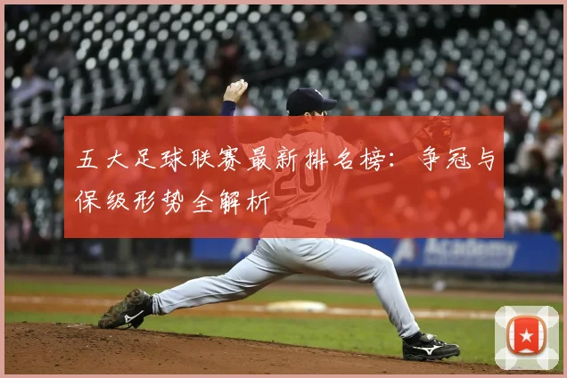 五大足球联赛最新排名榜:争冠与保级形势全解析