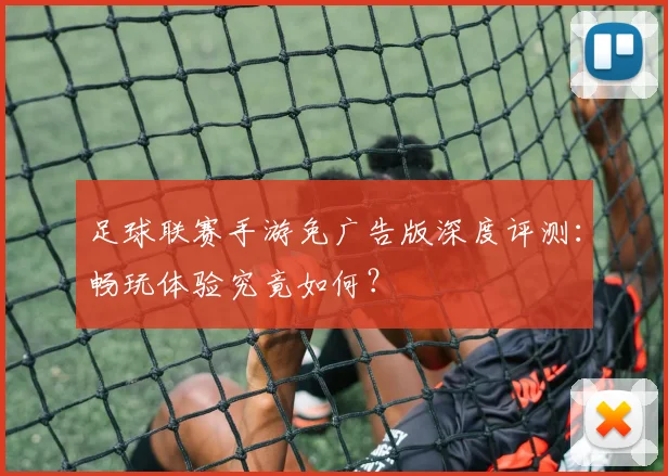 足球联赛手游免广告版深度评测：畅玩体验究竟如何？
