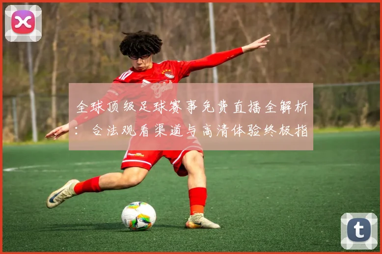 全球顶级足球赛事免费直播全解析：合法观看渠道与高清体验终极指南